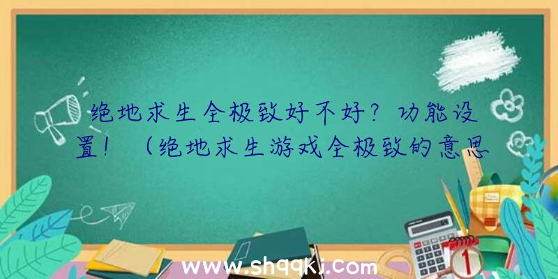 绝地求生全极致好不好？功能设置！（绝地求生游戏全极致的意思）